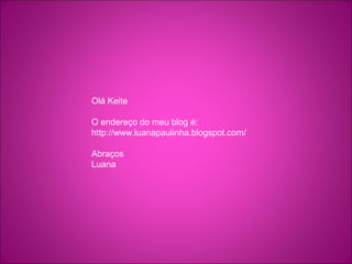 Olá Keite
O endereço do meu blog é:
http://www.luanapaulinha.blogspot.com/
Abraços
Luana
 