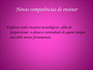 Novas competências de ensinar
Explorar todos recursos tecnológicos afim de
proporcionar o aluno a curiosidade de querer sempre
descobrir novas ferramentas.
 
