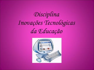 Disciplina
Inovações Tecnológicas
da Educação
 