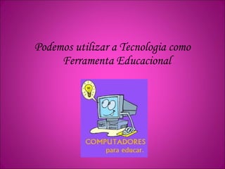 Podemos utilizar a Tecnologia como
Ferramenta Educacional
 