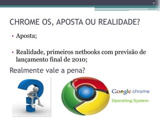 CHROME OS, APOSTA OU REALIDADE?
• Aposta;
• Realidade, primeiros netbooks com previsão de
lançamento final de 2010;
7
Realmente vale a pena?
 