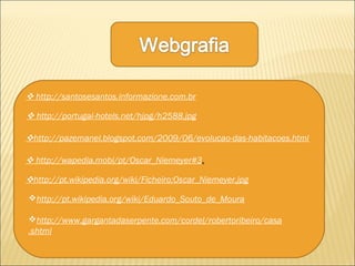  http://santosesantos.informazione.com.br
 http://portugal-hotels.net/hjpg/h2588.jpg
http://pazemanel.blogspot.com/2009/06/evolucao-das-habitacoes.html
http://pt.wikipedia.org/wiki/Ficheiro:Oscar_Niemeyer.jpg
 http://wapedia.mobi/pt/Oscar_Niemeyer#3.
http://pt.wikipedia.org/wiki/Eduardo_Souto_de_Moura
http://www.gargantadaserpente.com/cordel/robertoribeiro/casa
.shtml
 