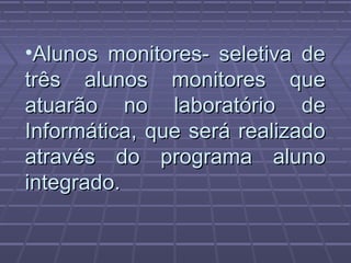 •Alunos monitores- seletiva deAlunos monitores- seletiva de
três alunos monitores quetrês alunos monitores que
atuarão no laboratório deatuarão no laboratório de
Informática, que será realizadoInformática, que será realizado
através do programa alunoatravés do programa aluno
integrado.integrado.
 