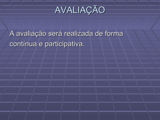 AVALIAÇÃOAVALIAÇÃO
A avaliação será realizada de formaA avaliação será realizada de forma
contínua e participativa.contínua e participativa.
 