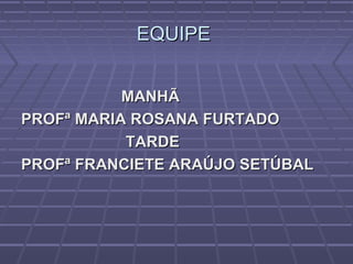 EQUIPEEQUIPE
MANHÃMANHÃ
PROFª MARIA ROSANA FURTADOPROFª MARIA ROSANA FURTADO
TARDETARDE
PROFª FRANCIETE ARAÚJO SETÚBALPROFª FRANCIETE ARAÚJO SETÚBAL
 
