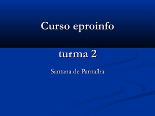 Curso eproinfoCurso eproinfo
turma 2turma 2
Santana de ParnaíbaSantana de Parnaíba
 
