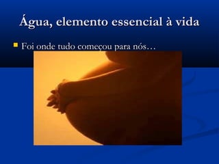 Água, elemento essencial à vidaÁgua, elemento essencial à vida
 Foi onde tudo começou para nós…Foi onde tudo começou para nós…
 