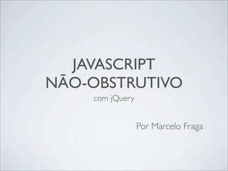 JAVASCRIPT
NÃO-OBSTRUTIVO
    com jQuery


                 Por Marcelo Fraga
 