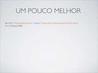 UM POUCO MELHOR
<a href=”http://zigotto.com.br” onclick=”javascript: window.open(this.href); return
false;”>Zigotto</a>
 