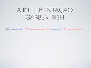 A IMPLEMENTAÇÃO
               GARBER-IRISH
<body data-controller=”<%= params[:controller] %>” data-action=”<%= params[:action] %>”>
 