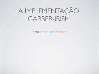 A IMPLEMENTAÇÃO
   GARBER-IRISH
   <body id=”cart” class=”shopping”>
 