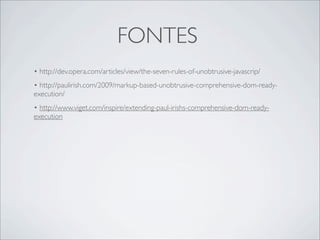 FONTES
• http://dev.opera.com/articles/view/the-seven-rules-of-unobtrusive-javascrip/
• http://paulirish.com/2009/markup-based-unobtrusive-comprehensive-dom-ready-
execution/
• http://www.viget.com/inspire/extending-paul-irishs-comprehensive-dom-ready-
execution
 