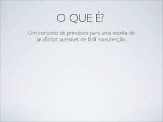 O QUE É?
Um conjunto de princípios para uma escrita de
  JavaScript acessível, de fácil manutenção.
 