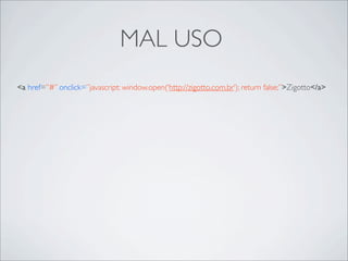 MAL USO
<a href=”#” onclick=”javascript: window.open(‘http://zigotto.com.br’); return false;”>Zigotto</a>
 