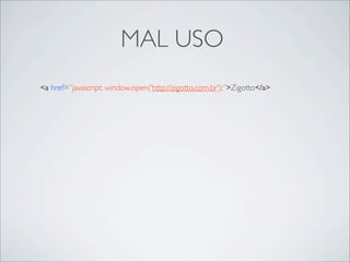 MAL USO
<a href=”javascript: window.open(‘http://zigotto.com.br’);”>Zigotto</a>
 