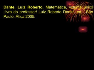 Dante, Luiz Roberto , Matemática, volume único :livro do professor/ Luiz Roberto Dante...ed. ..São Paulo: Ática,2005. 