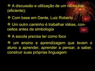A discussão e utilização de um raciocínio  (eficiente); Com base em Dante, Luiz Roberto... Um outro caminho é trabalhar idéias, con- ceitos antes da simbologia A escola precisa ter como foco um ensino e aprendizagem que levem o aluno a aprender, aprender a pensar, a saber, construir suas próprias linguagem 