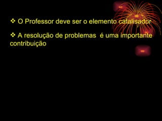 O Professor deve ser o elemento catalisador A resolução de problemas  é uma importante  contribuição 