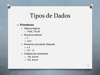 Tipos de Dados
O Primitivos
  O Valores lógicos
       O TRUE, FALSE
   O   Números inteiros
       O 2
       O 0x12
   O   Números com ponto flutuante
       O 4.5
       O 7E – 10
   O   Cadeias de caracteres
       O “Olá, $nome”
       O „Olá, $nome‟


                                     12
 