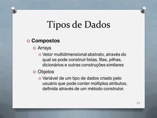 Tipos de Dados
O Compostos
  O Arrays
    O Vetor multidimensional abstrato, através do
      qual se pode construir listas, filas, pilhas,
      dicionários e outras construções similares
  O Objetos
    O Variável de um tipo de dados criado pelo
      usuário que pode conter múltiplos atributos,
      definida através de um método construtor.


                                                      13
 