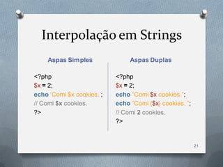 Interpolação em Strings
    Aspas Simples               Aspas Duplas

<?php                      <?php
$x = 2;                    $x = 2;
echo „Comi $x cookies.‟;   echo “Comi $x cookies.”;
// Comi $x cookies.        echo “Comi {$x} cookies. ”;
?>                         // Comi 2 cookies.
                           ?>


                                                         21
 