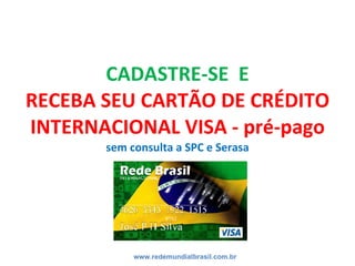 CADASTRE-SE E
RECEBA SEU CARTÃO DE CRÉDITO
INTERNACIONAL VISA - pré-pago
sem consulta a SPC e Serasa
www.redemundialbrasil...