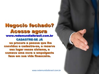 Negocio fechado?Negocio fechado?
Acesse agoraAcesse agora
www.redemundialbrasil.com.brwww.redemundialbrasil.com.br
CADASTR...