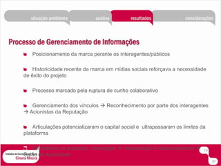 Posicionamento da marca perante os interagentes/públicosHistoricidade recente da marca em mídias sociais reforçava a necessidade de êxito do projetoProcesso marcado pela ruptura de cunho colaborativoGerenciamento dos vínculos  Reconhecimento por parte dos interagentes  Acionistas da ReputaçãoArticulações potencializaram o capital social e  ultrapassaram os limites da plataformaConstância na proposta: concepção  manutenção e relacionamento  Salão do Automóvel1420