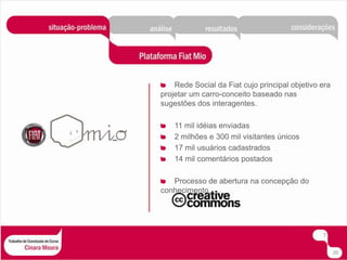 Rede Social da Fiat cujo principal objetivo era projetar um carro-conceito baseado nas sugestões dos interagentes.11 mil idéias enviadas2 milhões e 300 mil visitantes únicos17 mil usuários cadastrados14 mil comentários postadosProcesso de abertura na concepção do conhecimento.720