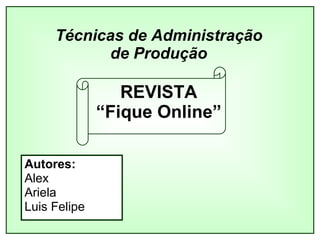 Técnicas de Administração de Produção REVISTA “Fique Online” Autores: Alex Ariela Luis Felipe 
