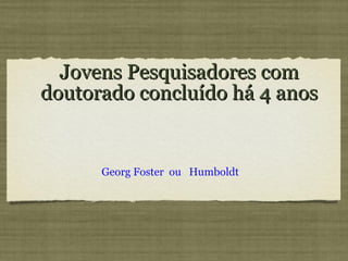 Jovens Pesquisadores com doutorado concluído há 4 anos Georg Foster  ou  Humboldt 