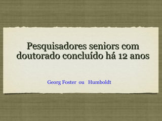 Pesquisadores seniors com doutorado concluído há 12 anos Georg Foster  ou  Humboldt 