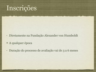 Inscrições Diretamente na Fundação Alexander von Humboldt A qualquer época Duração do processo de avaliação vai de 3 a 6 meses 