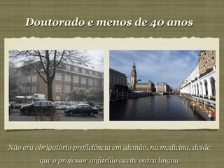 Doutorado e menos de 40 anos Não era obrigatório proficiência em alemão, na medicina, desde que o professor anfitrião aceite outra lingua 