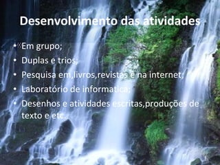 Desenvolvimento das atividades Em grupo; Duplas e trios; Pesquisa em,livros,revistas e na internet; Laboratório de informatica; Desenhos e atividades escritas,produções de texto e etc. 