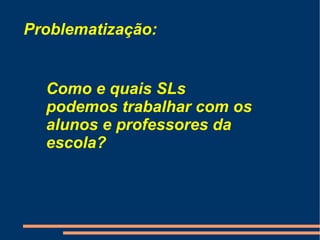 Problematização: Como e quais SLs podemos trabalhar com os alunos e professores da escola?