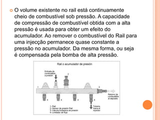 O volume existente no rail está continuamente cheio de combustível sob pressão. A capacidade de compressão de combustível obtida com a alta pressão é usada para obter um efeito do acumulador. Ao remover o combustível do Rail para uma injecção permanece quase constante a pressão no acumulador. Da mesma forma, ou seja é compensada pela bomba de alta pressão.