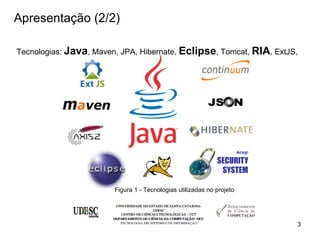 Apresentação (2/2)

Tecnologias: Java, Maven, JPA, Hibernate, Eclipse, Tomcat, RIA, ExtJS,




                        Figura 1 - Tecnologias utilizadas no projeto




                                                                       3
 