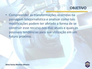 OBJETIVOCompreender as transformações ocorridas na passagem telejornalística e analisar como tais modificações podem ter afetado a forma de se construir esse recurso nos dias atuais e quais as possíveis tendências para sua utilização em um futuro próximo. 
