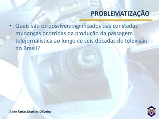 PROBLEMATIZAÇÃOQuais são os possíveis significados das constadas mudanças ocorridas na produção da passagem telejornalística ao longo de seis décadas de televisão no Brasil? 