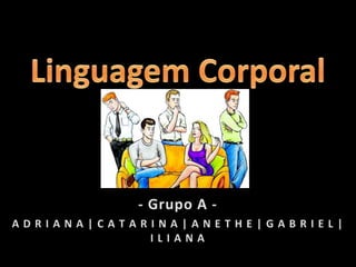 Linguagem Corporal - Grupo A - A D R I A N A | C A T A R I N A | A N E T H E | G A B R I E L | I L I A N A 