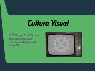 Cultura Visual A História da Televisão Alunos: GeissonOleques Luiza Meira e Mariana Sperb Turma: 3M 
