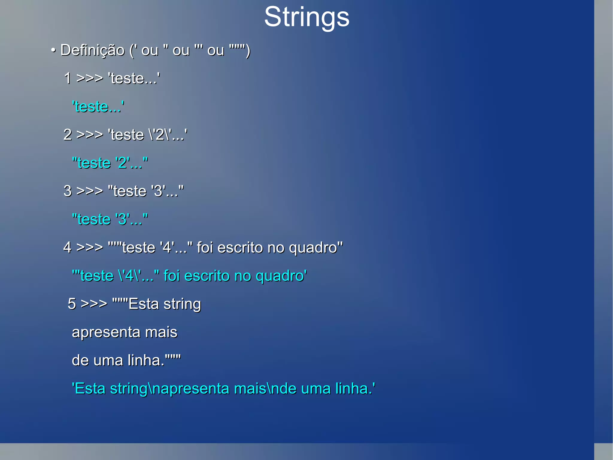 Strings  •  Definição (' ou &quot; ou ''' ou &quot;&quot;&quot;) 1 >>> 'teste...' 'teste...' 2 >>> 'teste \'2\'...' &quot;teste '2'...&quot; 3 >>> &quot;teste '3'...&quot; &quot;teste '3'...&quot; 4 >>> '''&quot;teste '4'...&quot; foi escrito no quadro'' '&quot;teste \'4\'...&quot; foi escrito no quadro' 5 >>> &quot;&quot;&quot;Esta string  apresenta mais de uma linha.&quot;&quot;&quot; 'Esta string\napresenta mais\nde uma linha.' 