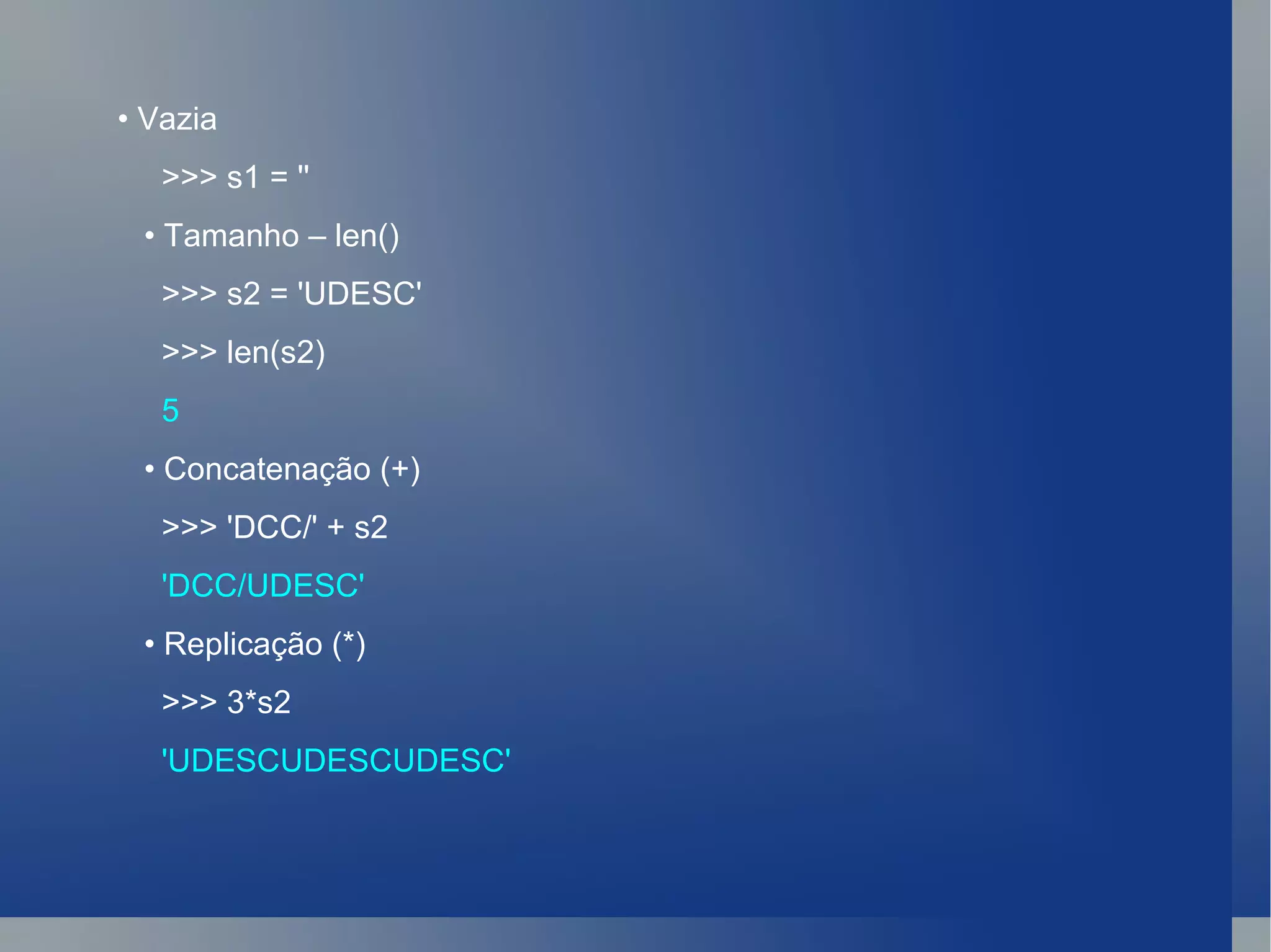 •  Vazia >>> s1 = '' •  Tamanho – len() >>> s2 = 'UDESC' >>> len(s2) 5 •  Concatenação (+) >>> 'DCC/' + s2 'DCC/UDESC' •  Replicação (*) >>> 3*s2 'UDESCUDESCUDESC' 