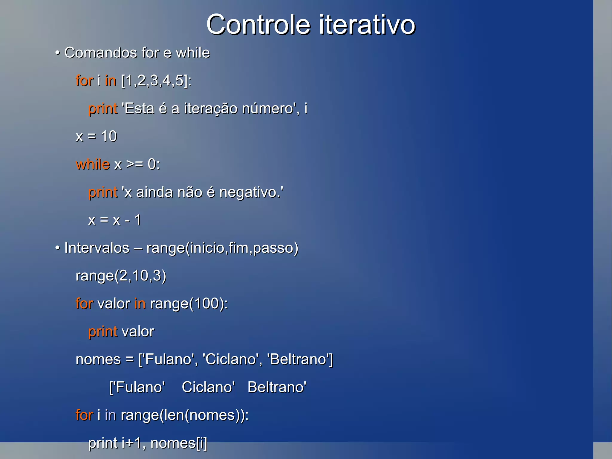 Controle iterativo •  Comandos for e while for  i  in  [1,2,3,4,5]: print  'Esta é a iteração número', i x = 10 while  x >= 0: print  'x ainda não é negativo.' x = x - 1 •  Intervalos – range(inicio,fim,passo) range(2,10,3) for  valor  in  range(100): print  valor nomes = ['Fulano', 'Ciclano', 'Beltrano'] ['Fulano'  Ciclano'  Beltrano' for  i  in  range(len(nomes)): print i+1, nomes[i] 