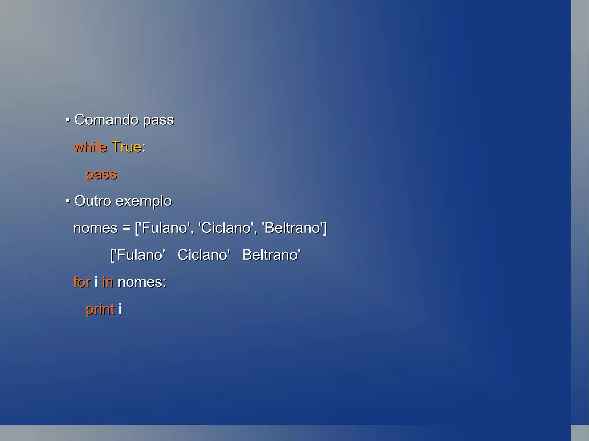 •  Comando pass while   True : pass •  Outro exemplo nomes = ['Fulano', 'Ciclano', 'Beltrano'] ['Fulano'  Ciclano'  Beltrano' for  i  in  nomes: print  i 