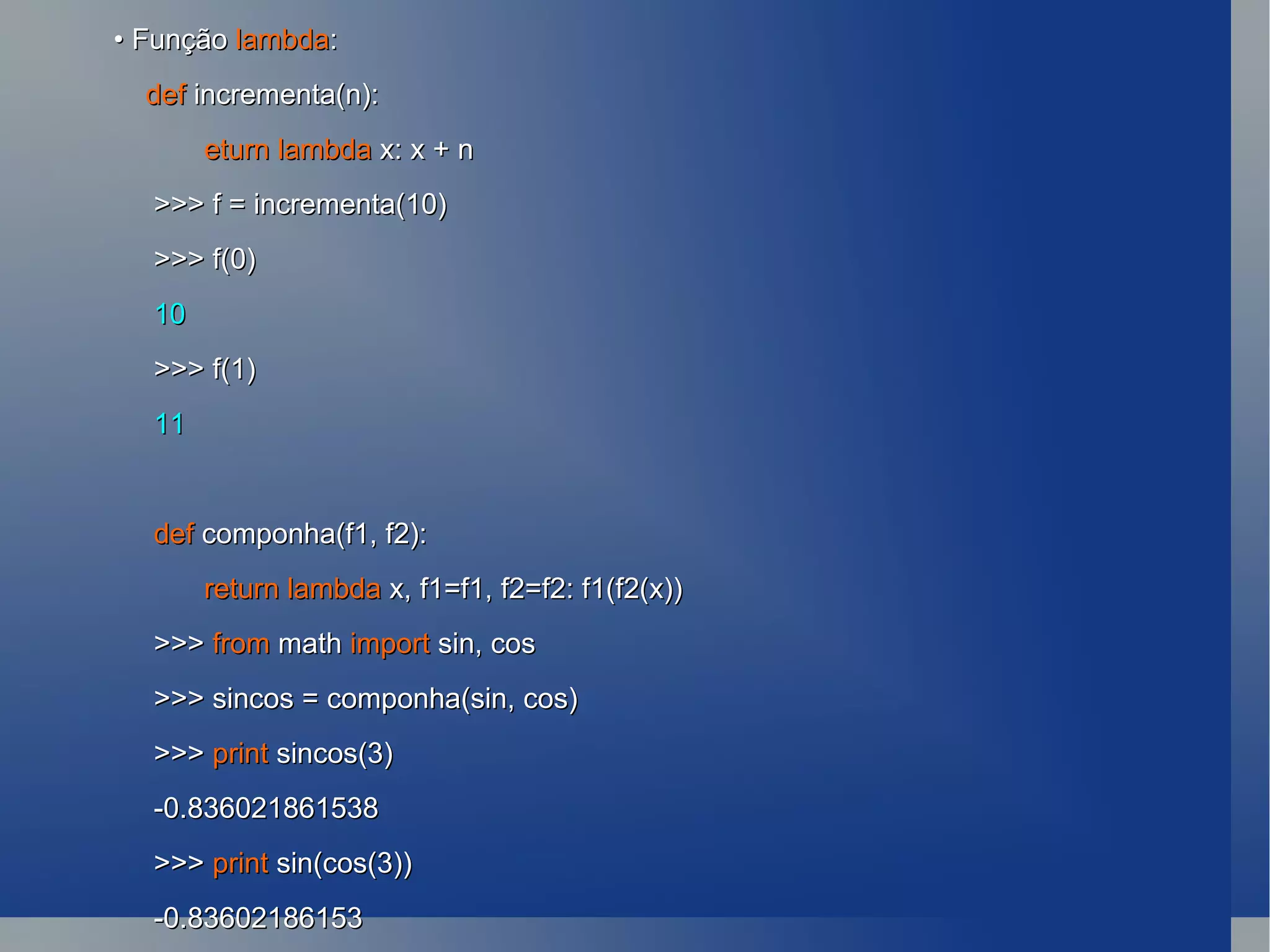 •  Função  lambda : def  incrementa(n): eturn lambda  x: x + n >>> f = incrementa(10) >>> f(0) 10 >>> f(1) 11 def  componha(f1, f2): return lambda  x, f1=f1, f2=f2: f1(f2(x)) >>>  from  math  import  sin, cos >>> sincos = componha(sin, cos) >>>  print  sincos(3) -0.836021861538 >>>  print  sin(cos(3)) -0.83602186153 