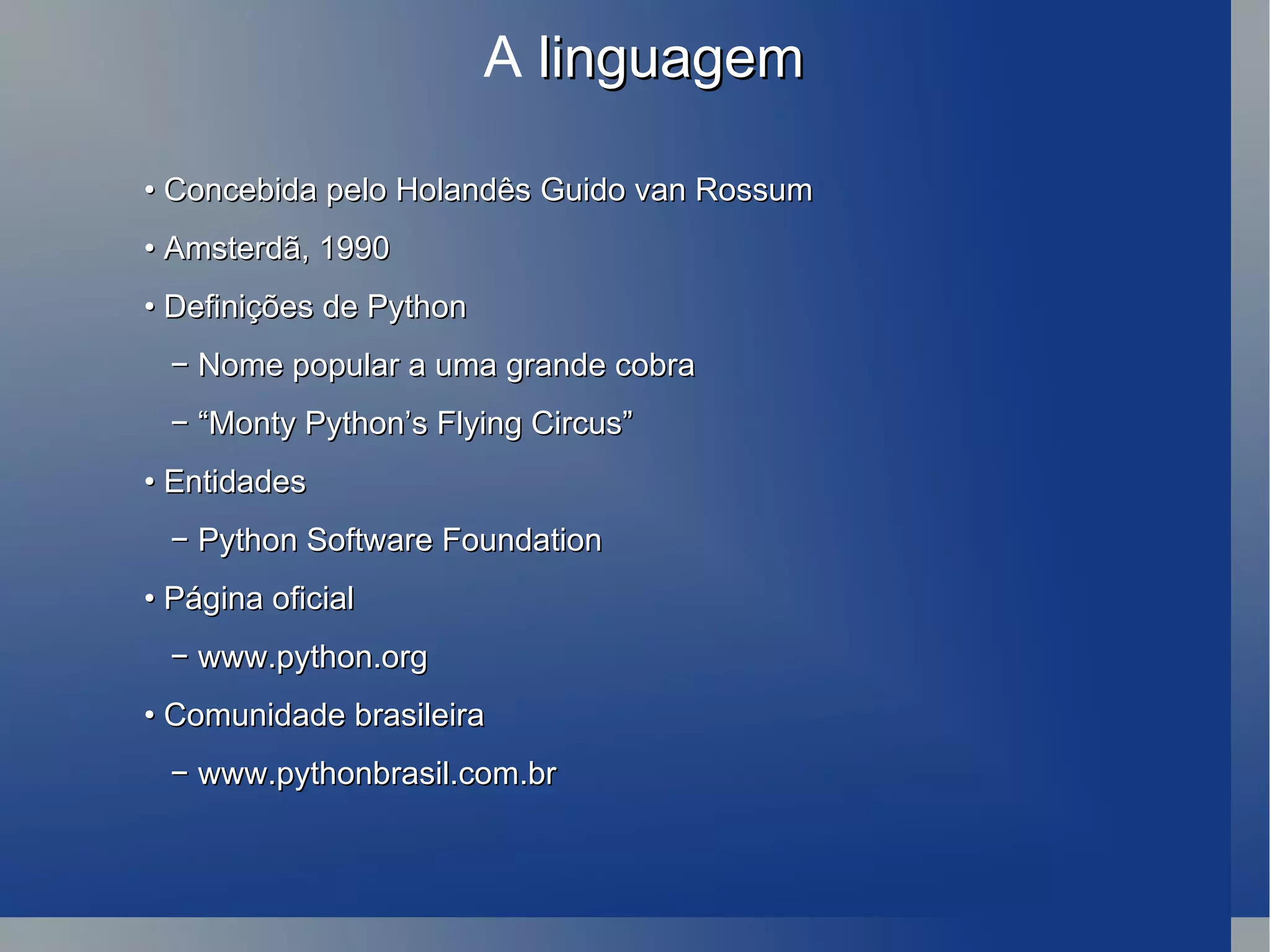 A  linguagem •  Concebida pelo Holandês Guido van Rossum •  Amsterdã, 1990 •  Definições de Python −  Nome popular a uma grande cobra − “ Monty Python’s Flying Circus” •  Entidades −  Python Software Foundation •  Página oficial −  www.python.org •  Comunidade brasileira −  www.pythonbrasil.com.br 