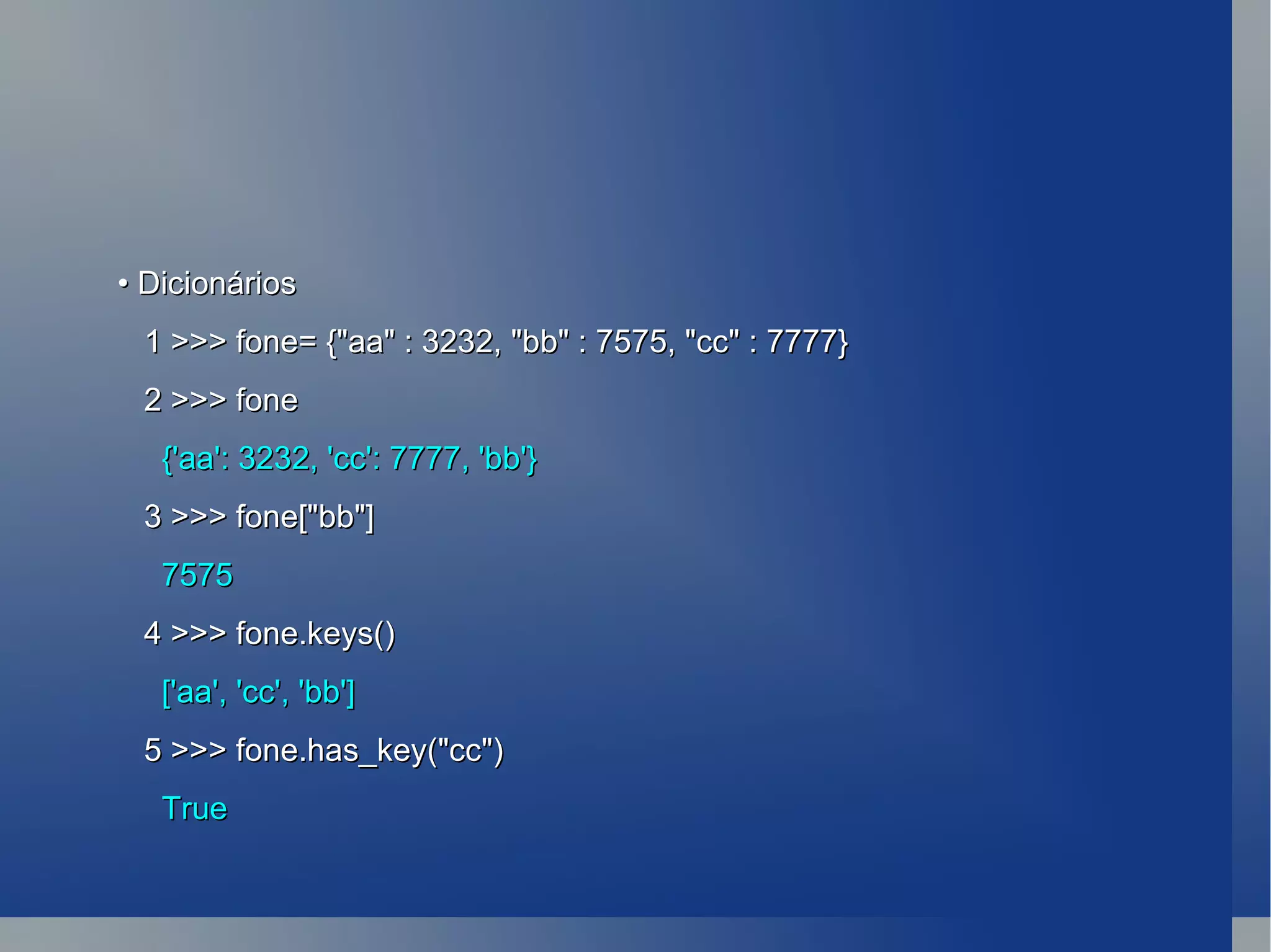•  Dicionários 1 >>> fone= {&quot;aa&quot; : 3232, &quot;bb&quot; : 7575, &quot;cc&quot; : 7777} 2 >>> fone {'aa': 3232, 'cc': 7777, 'bb'} 3 >>> fone[&quot;bb&quot;] 7575 4 >>> fone.keys() ['aa', 'cc', 'bb'] 5 >>> fone.has_key(&quot;cc&quot;) True 