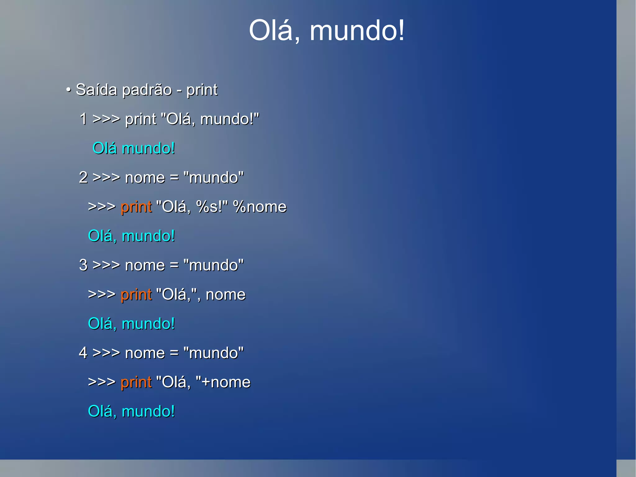 Olá, mundo! •  Saída padrão - print 1 >>> print &quot;Olá, mundo!&quot; Olá mundo! 2 >>> nome = &quot;mundo&quot; >>>  print  &quot;Olá, %s!&quot; %nome Olá, mundo! 3 >>> nome = &quot;mundo&quot; >>>  print  &quot;Olá,&quot;, nome Olá, mundo! 4 >>> nome = &quot;mundo&quot; >>>  print  &quot;Olá, &quot;+nome Olá, mundo! 